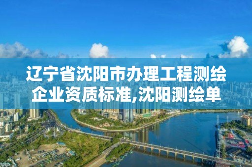 遼寧省沈陽市辦理工程測繪企業資質標準,沈陽測繪單位排名。