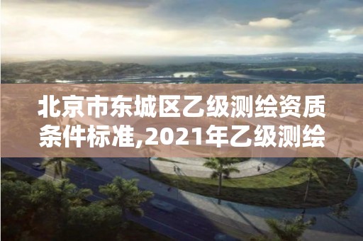 北京市東城區乙級測繪資質條件標準,2021年乙級測繪資質申報材料。