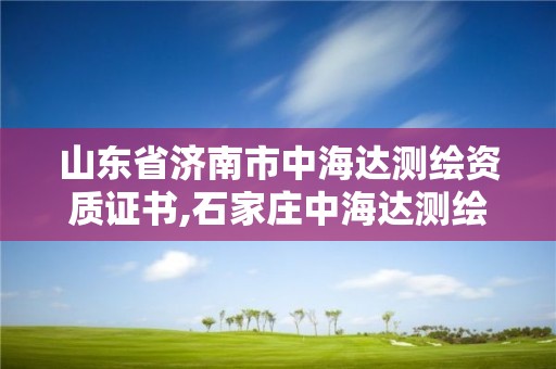 山東省濟南市中海達測繪資質證書,石家莊中海達測繪公司。