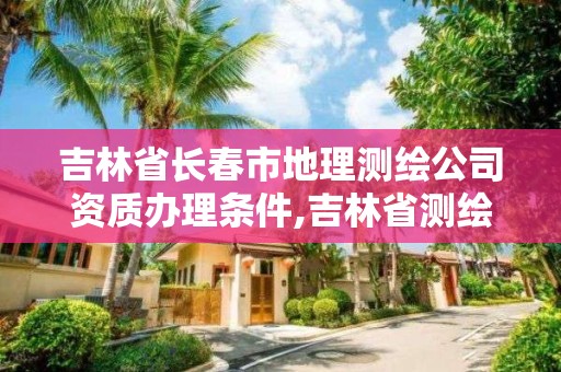 吉林省長春市地理測繪公司資質(zhì)辦理條件,吉林省測繪地理信息局怎么樣。