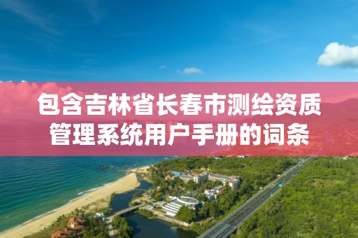 包含吉林省長春市測繪資質管理系統用戶手冊的詞條