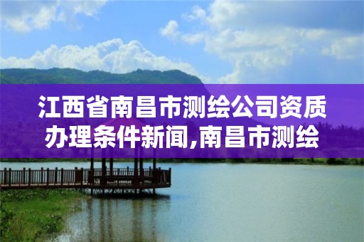 江西省南昌市測繪公司資質辦理條件新聞,南昌市測繪院。