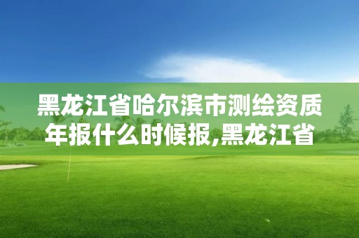 黑龍江省哈爾濱市測繪資質年報什么時候報,黑龍江省哈爾濱市測繪局。