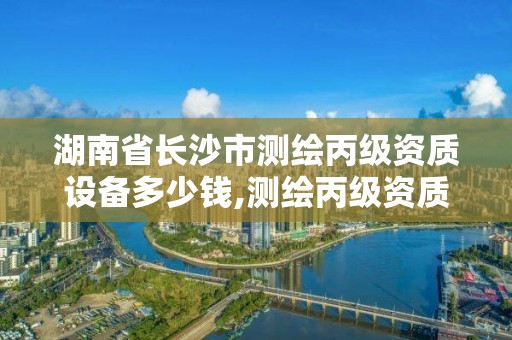 湖南省長沙市測繪丙級資質設備多少錢,測繪丙級資質證書。