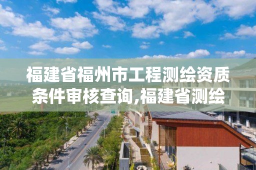 福建省福州市工程測繪資質條件審核查詢,福建省測繪資質管理系統。