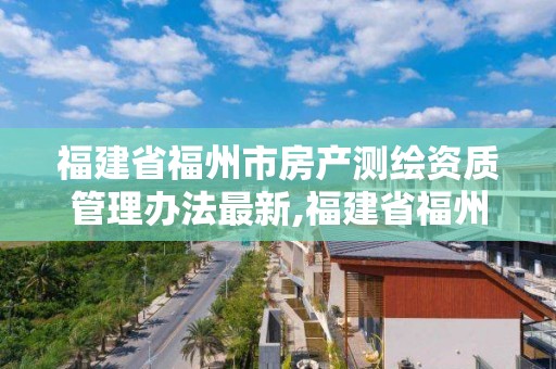 福建省福州市房產(chǎn)測繪資質(zhì)管理辦法最新,福建省福州市房產(chǎn)測繪資質(zhì)管理辦法最新版。