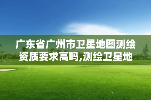 廣東省廣州市衛星地圖測繪資質要求高嗎,測繪衛星地圖軟件哪個好。