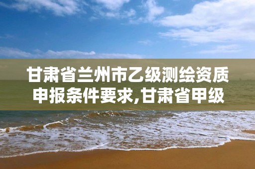 甘肅省蘭州市乙級測繪資質申報條件要求,甘肅省甲級測繪資質單位。