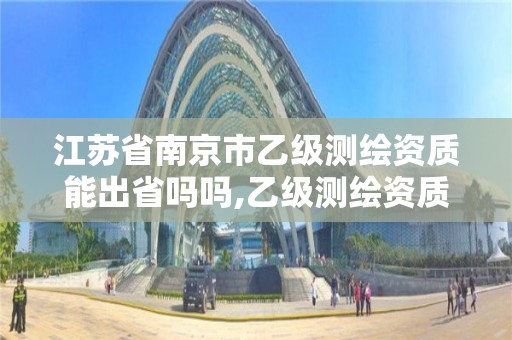 江蘇省南京市乙級測繪資質能出省嗎嗎,乙級測繪資質可以跨省投標嗎。