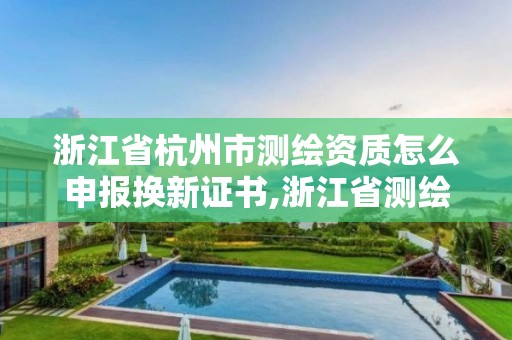 浙江省杭州市測繪資質怎么申報換新證書,浙江省測繪資質管理實施細則。