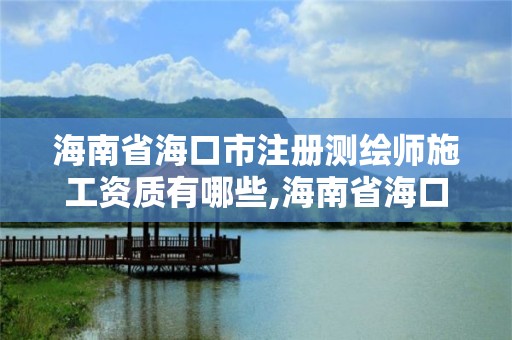 海南省海口市注冊測繪師施工資質有哪些,海南省海口市注冊測繪師施工資質有哪些項目。