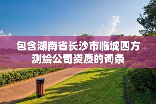 包含湖南省長沙市臨城四方測繪公司資質的詞條