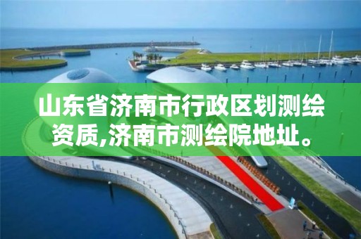 山東省濟南市行政區劃測繪資質,濟南市測繪院地址。