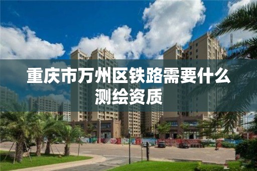 重慶市萬州區鐵路需要什么測繪資質