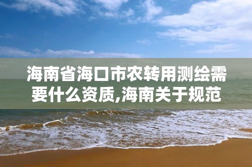 海南省海口市農轉用測繪需要什么資質,海南關于規范農用地轉用及土地征收。