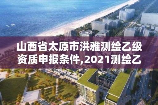 山西省太原市洪雅測繪乙級資質申報條件,2021測繪乙級資質要求。