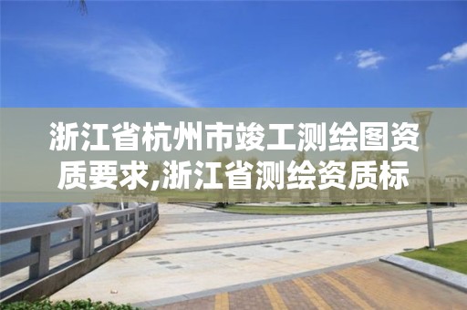 浙江省杭州市竣工測繪圖資質要求,浙江省測繪資質標準。