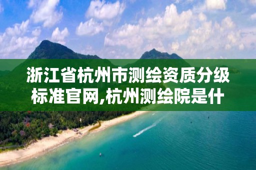 浙江省杭州市測繪資質分級標準官網,杭州測繪院是什么單位。