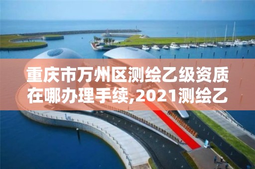 重慶市萬州區測繪乙級資質在哪辦理手續,2021測繪乙級資質要求。