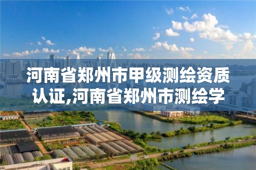 河南省鄭州市甲級測繪資質認證,河南省鄭州市測繪學校。