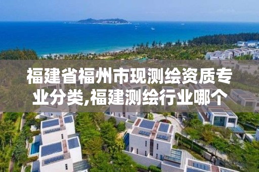 福建省福州市現測繪資質專業分類,福建測繪行業哪個待遇最好。