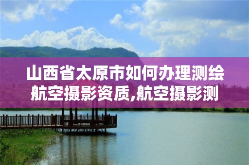 山西省太原市如何辦理測繪航空攝影資質,航空攝影測量資質申請。