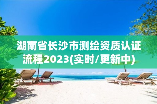 湖南省長(zhǎng)沙市測(cè)繪資質(zhì)認(rèn)證流程2023(實(shí)時(shí)/更新中)