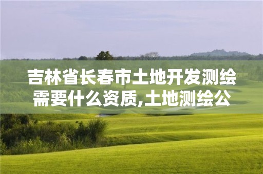 吉林省長春市土地開發(fā)測繪需要什么資質(zhì),土地測繪公司需要什么資質(zhì)。