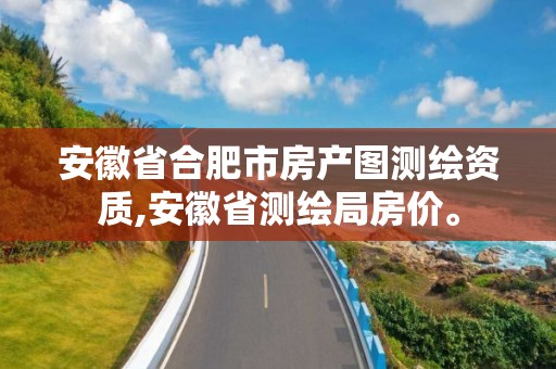 安徽省合肥市房產圖測繪資質,安徽省測繪局房價。