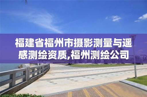 福建省福州市攝影測(cè)量與遙感測(cè)繪資質(zhì),福州測(cè)繪公司有幾家。