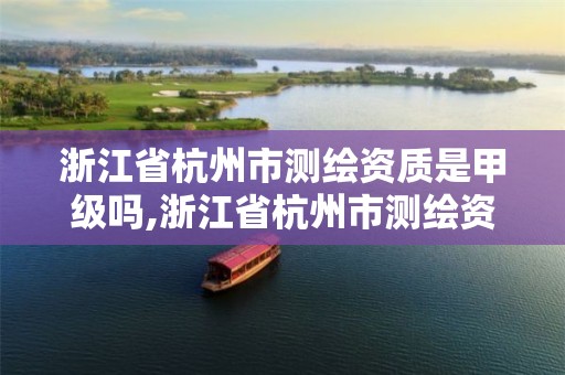 浙江省杭州市測繪資質是甲級嗎,浙江省杭州市測繪資質是甲級嗎多少錢。