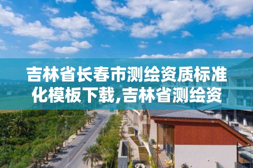 吉林省長春市測繪資質(zhì)標準化模板下載,吉林省測繪資質(zhì)延期。