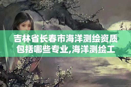 吉林省長(zhǎng)春市海洋測(cè)繪資質(zhì)包括哪些專業(yè),海洋測(cè)繪工作怎么樣。