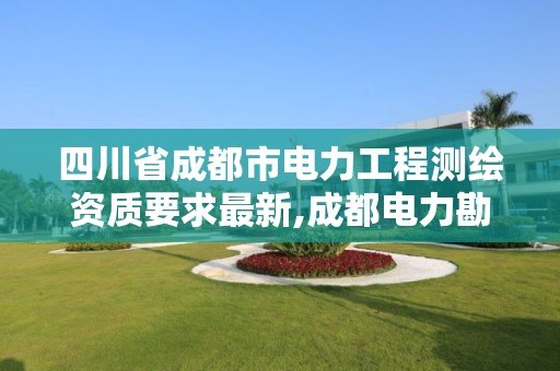 四川省成都市電力工程測繪資質(zhì)要求最新,成都電力勘測設(shè)計(jì)院地址。