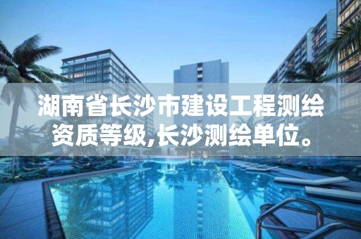 湖南省長沙市建設工程測繪資質等級,長沙測繪單位。