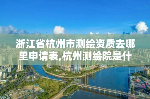 浙江省杭州市測繪資質去哪里申請表,杭州測繪院是什么單位。