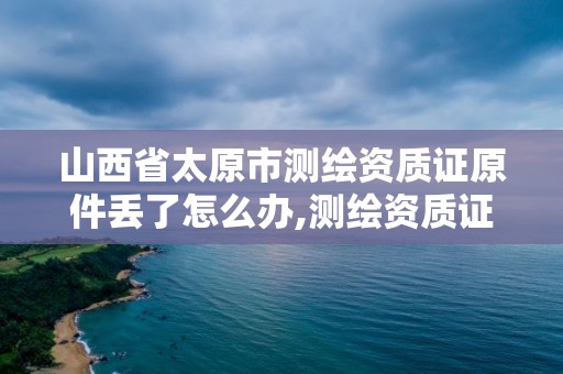 山西省太原市測繪資質證原件丟了怎么辦,測繪資質證號。