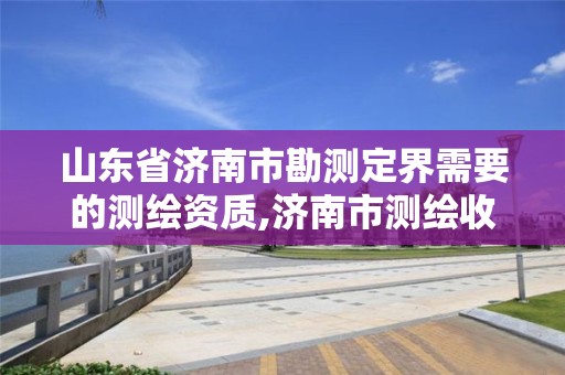 山東省濟南市勘測定界需要的測繪資質,濟南市測繪收費標準。