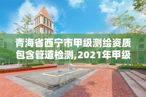 青海省西寧市甲級測繪資質包含管道檢測,2021年甲級測繪資質。