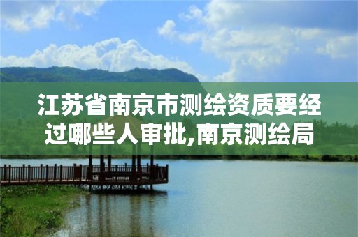 江蘇省南京市測繪資質要經過哪些人審批,南京測繪局是什么樣的單位。