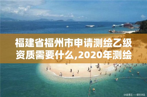 福建省福州市申請測繪乙級資質(zhì)需要什么,2020年測繪乙級資質(zhì)申報條件。