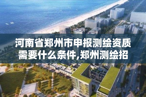 河南省鄭州市申報測繪資質需要什么條件,鄭州測繪招聘最新測繪招聘。