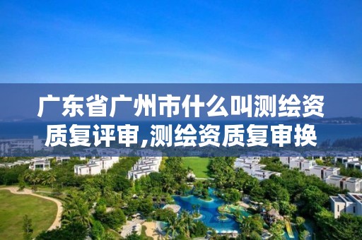 廣東省廣州市什么叫測繪資質復評審,測繪資質復審換證標準。