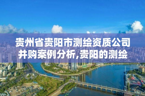 貴州省貴陽市測繪資質(zhì)公司并購案例分析,貴陽的測繪公司。