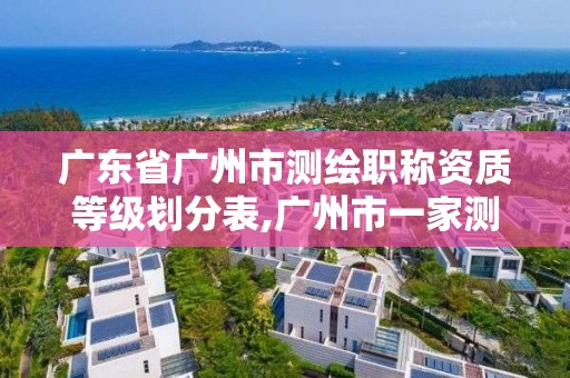 廣東省廣州市測繪職稱資質等級劃分表,廣州市一家測繪資質單位。