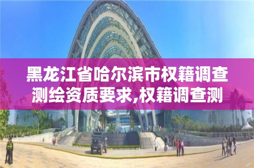 黑龍江省哈爾濱市權籍調查測繪資質要求,權籍調查測繪有什么要求。