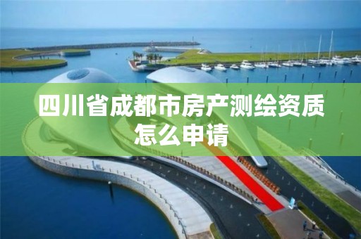 四川省成都市房產(chǎn)測繪資質(zhì)怎么申請