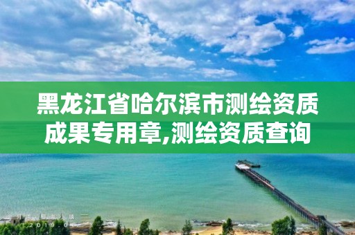 黑龍江省哈爾濱市測繪資質成果專用章,測繪資質查詢網。