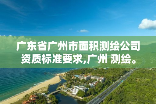 廣東省廣州市面積測繪公司資質標準要求,廣州 測繪。