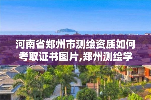 河南省鄭州市測繪資質如何考取證書圖片,鄭州測繪學校官網河南省測繪職業學院。